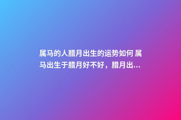 属马的人腊月出生的运势如何 属马出生于腊月好不好，腊月出生属马婚姻-第1张-观点-玄机派